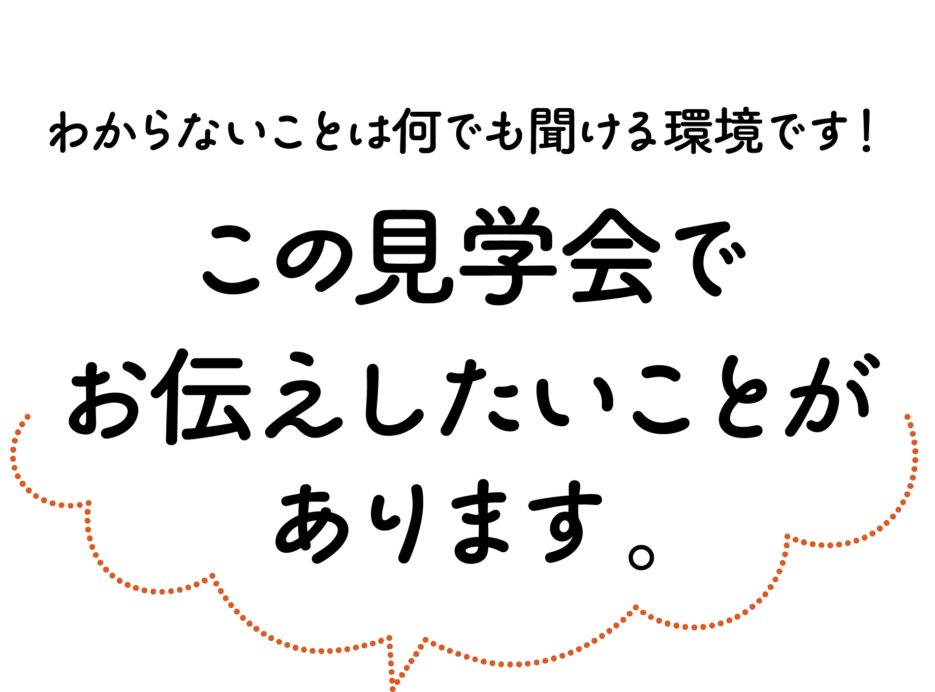 わからないことは何でも聞ける環境です！この見学会でお伝えしたいことがあります。