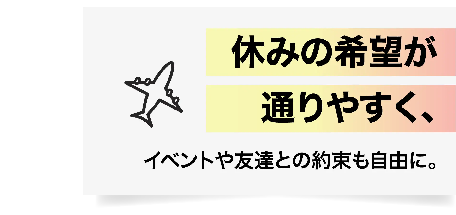 休みの希望が通りやすく、イベントや友達との約束も自由に。