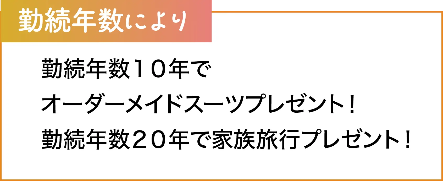 勤続年数により 勤続年数１０年でオーダーメイドスーツプレゼント！勤続年数２０年で家族旅行プレゼント！