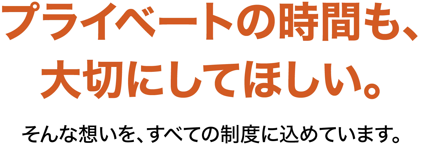 プライベートの時間も、大切にしてほしい。そんな想いを、すべての制度に込めています。