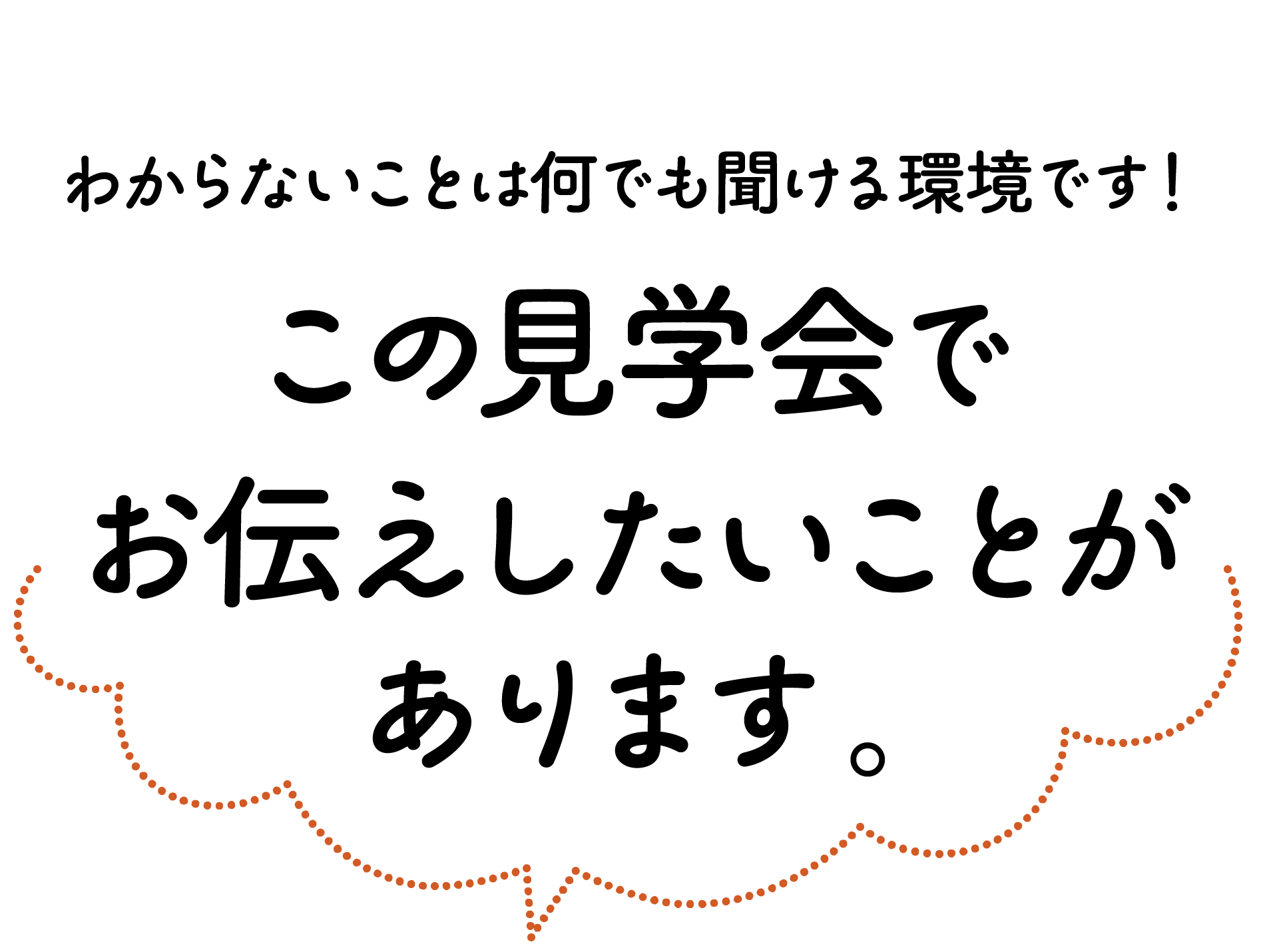 わからないことは何でも聞ける環境です！この見学会でお伝えしたいことがあります。