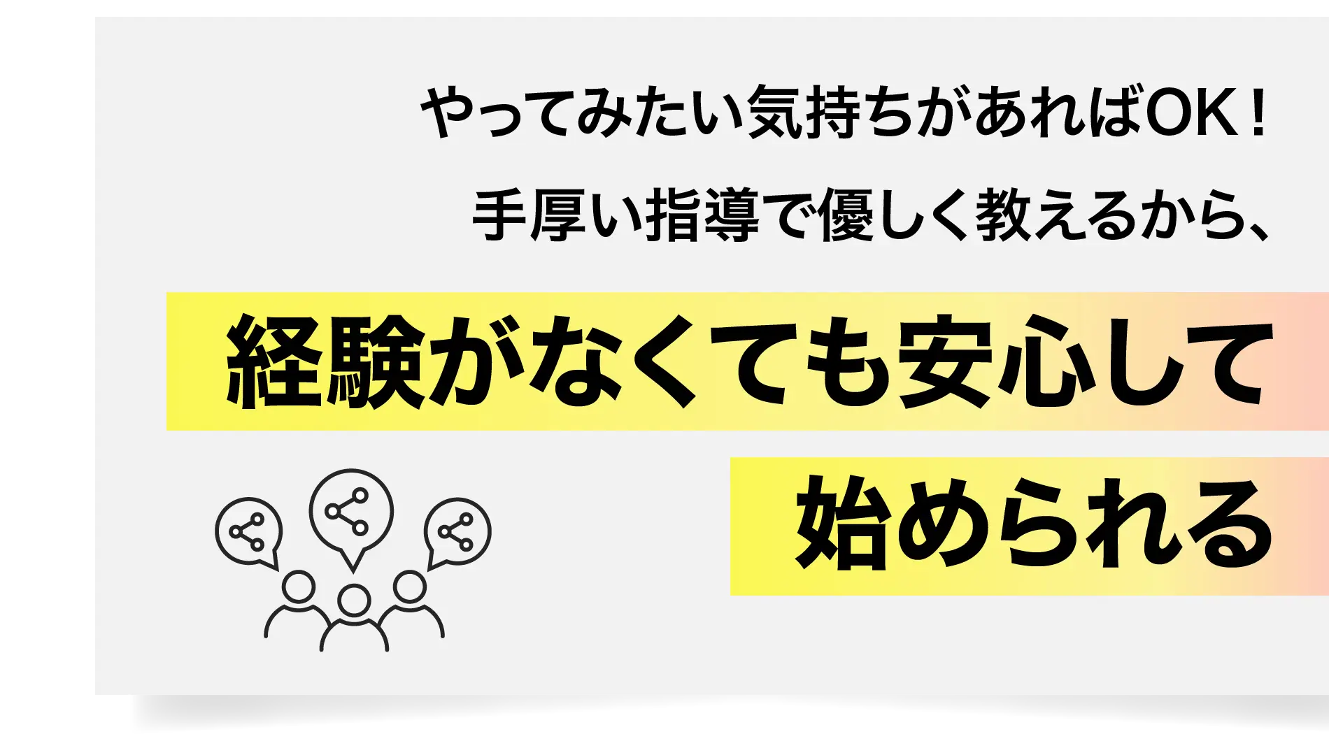 やってみたい気持ちがあればOK！手厚い指導で優しく教えるから経験がなくても安心して始められる